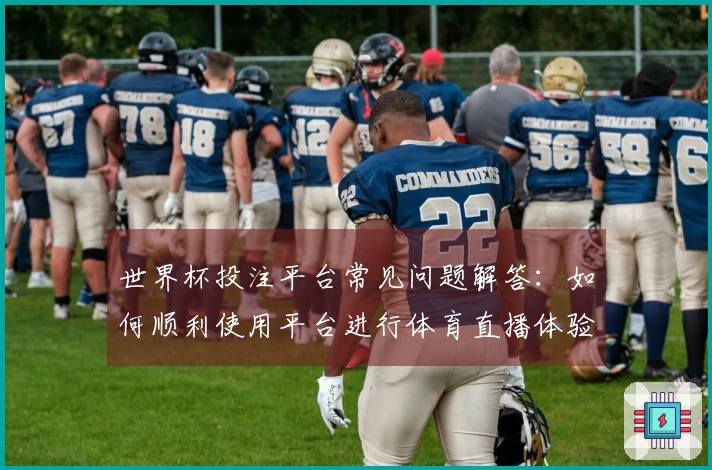 世界杯投注平台常见问题解答:如何顺利使用平台进行体育直播体验