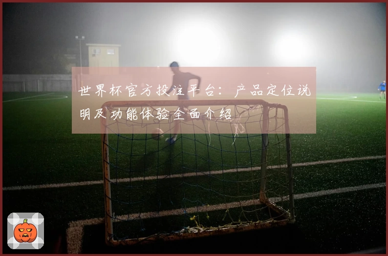世界杯官方投注平台：产品定位说明及功能体验全面介绍