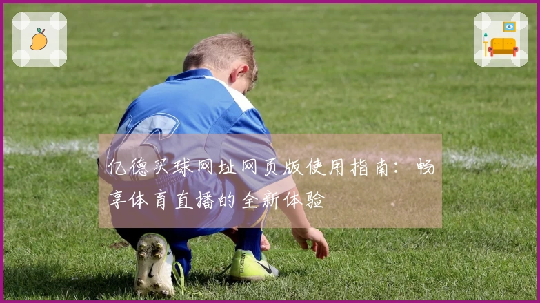 亿德买球网址网页版使用指南:畅享体育直播的全新体验
