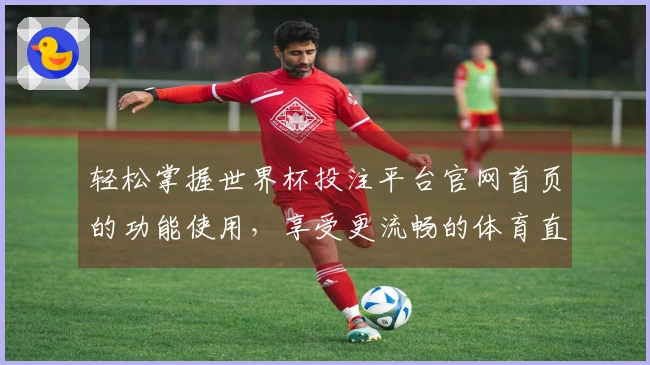 轻松掌握世界杯投注平台官网首页的功能使用，享受更流畅的体育直播体验
