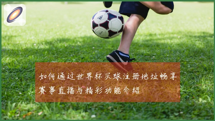 如何通过世界杯买球注册地址畅享赛事直播与精彩功能介绍