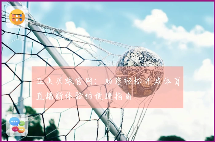 亚美买球官网：助您轻松开启体育直播新体验的便捷指南