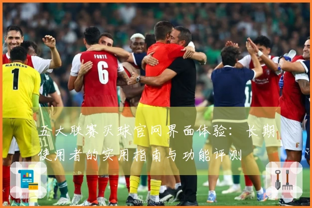 五大联赛买球官网界面体验：长期使用者的实用指南与功能评测