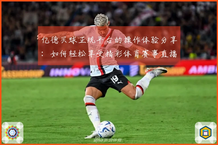 亿德买球正规平台的操作体验分享：如何轻松享受精彩体育赛事直播