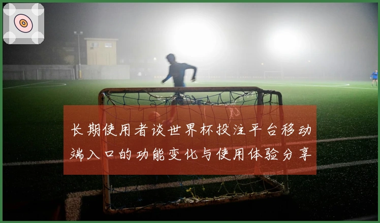 长期使用者谈世界杯投注平台移动端入口的功能变化与使用体验分享