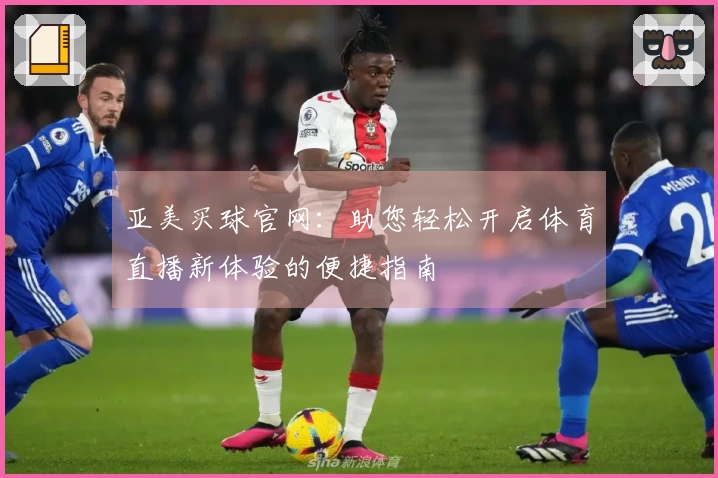 亚美买球官网:助您轻松开启体育直播新体验的便捷指南