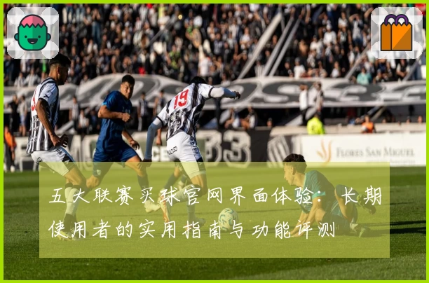 五大联赛买球官网界面体验：长期使用者的实用指南与功能评测