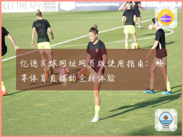 亿德买球网址网页版使用指南：畅享体育直播的全新体验