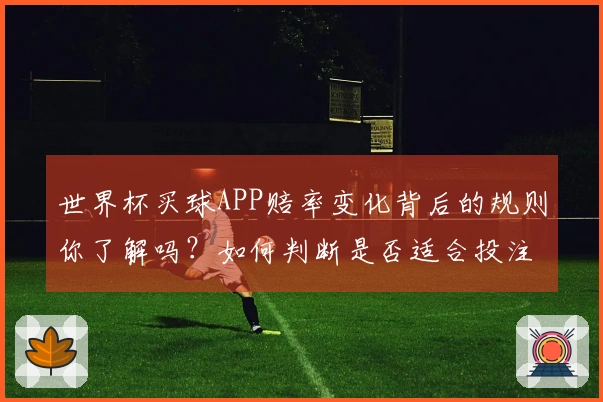 世界杯买球APP赔率变化背后的规则你了解吗？如何判断是否适合投注？