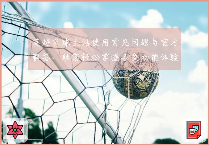 英超买球主站使用常见问题与官方解答，助您轻松掌握各类功能体验