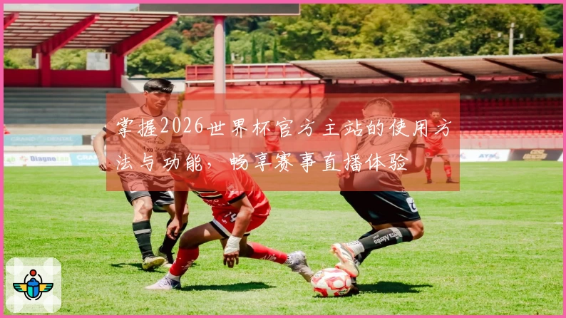 掌握2026世界杯官方主站的使用方法与功能，畅享赛事直播体验