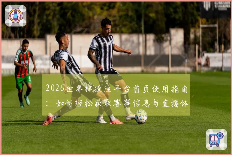 2026世界杯投注平台首页使用指南：如何轻松获取赛事信息与直播体验