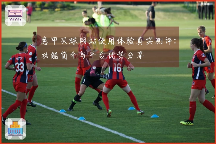 意甲买球网站使用体验真实测评：功能简介与平台优势分享