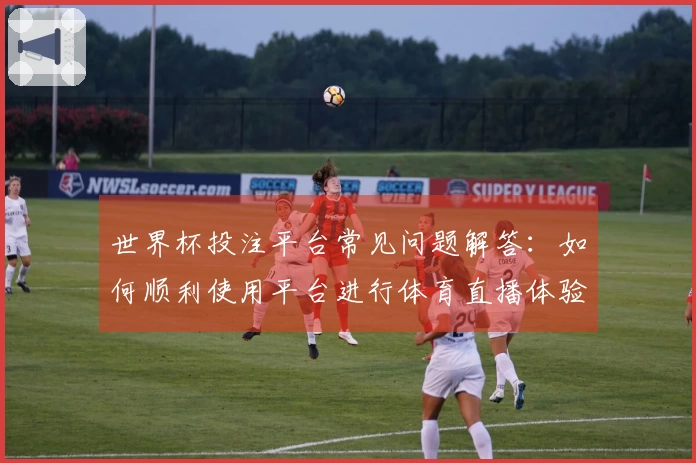 世界杯投注平台常见问题解答：如何顺利使用平台进行体育直播体验