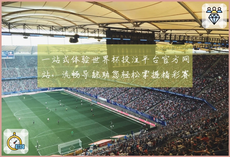 一站式体验世界杯投注平台官方网站，流畅导航助您轻松掌握精彩赛事直播信息