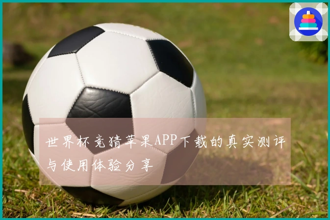 世界杯竞猜苹果APP下载的真实测评与使用体验分享