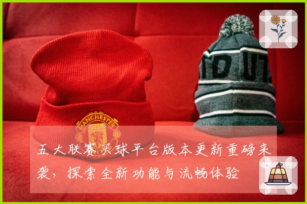 五大联赛买球平台版本更新重磅来袭，探索全新功能与流畅体验