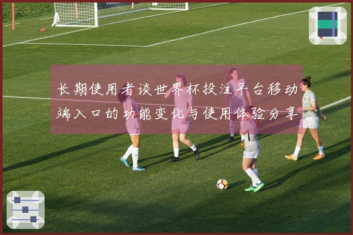 长期使用者谈世界杯投注平台移动端入口的功能变化与使用体验分享