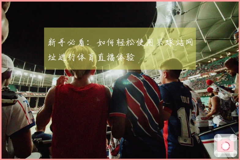 新手必看：如何轻松使用买球站网址进行体育直播体验