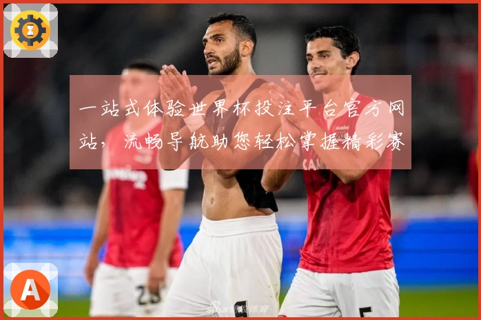 一站式体验世界杯投注平台官方网站，流畅导航助您轻松掌握精彩赛事直播信息