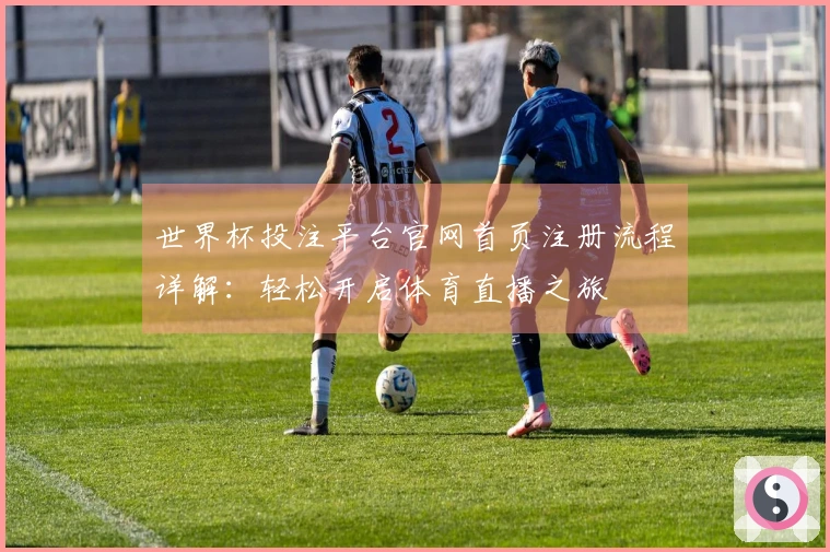 世界杯投注平台官网首页注册流程详解：轻松开启体育直播之旅