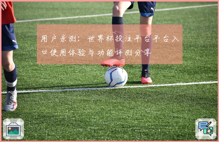 用户亲测：世界杯投注平台平台入口使用体验与功能评测分享