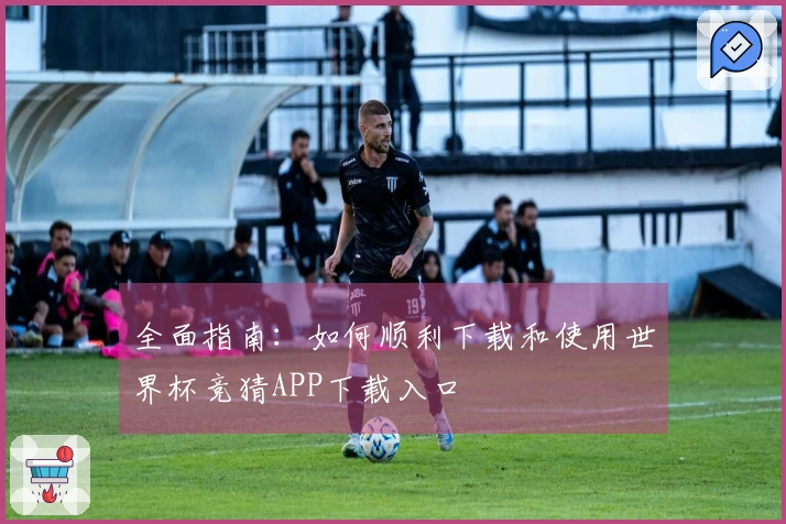 全面指南：如何顺利下载和使用世界杯竞猜APP下载入口